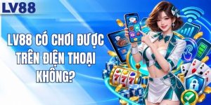 LV88 Có Chơi Được Trên Điện Thoại Không? Giải Đáp Nhanh