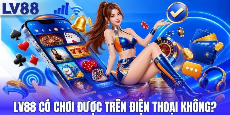 Tìm hiểu LV88 có chơi được trên điện thoại không